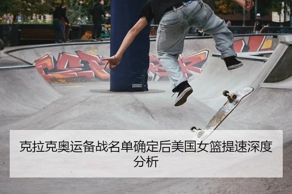 克拉克奥运备战名单确定后美国女篮提速深度分析
