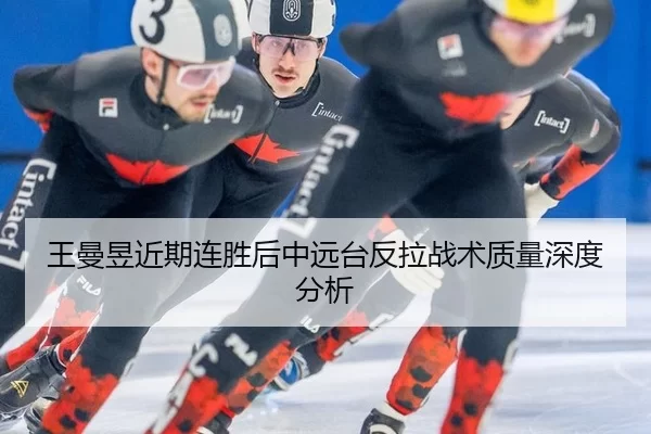 王曼昱近期连胜后中远台反拉战术质量深度分析